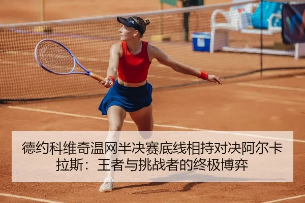 德约科维奇温网半决赛底线相持对决阿尔卡拉斯：王者与挑战者的终极博弈