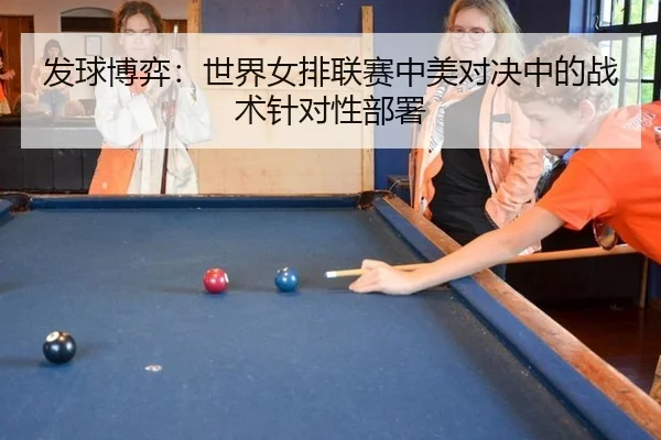 发球博弈：世界女排联赛中美对决中的战术针对性部署