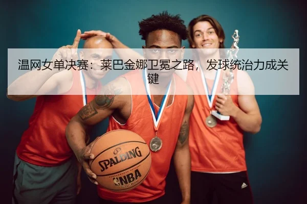 温网女单决赛：莱巴金娜卫冕之路，发球统治力成关键