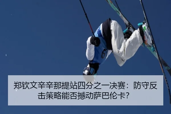 郑钦文辛辛那提站四分之一决赛：防守反击策略能否撼动萨巴伦卡？