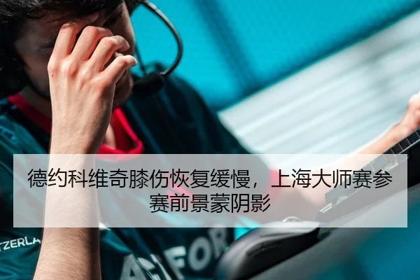 德约科维奇膝伤恢复缓慢，上海大师赛参赛前景蒙阴影