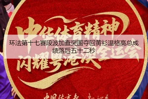 环法第十七赛段波加查突围夺回黄衫温格高总成绩落后五十二秒