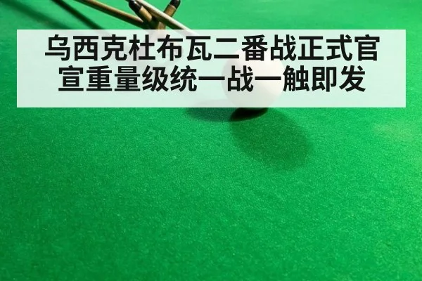 乌西克杜布瓦二番战正式官宣重量级统一战一触即发