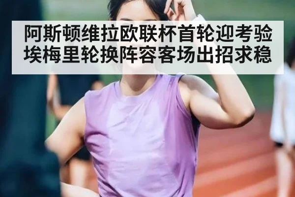 阿斯顿维拉欧联杯首轮迎考验 埃梅里轮换阵容客场出招求稳