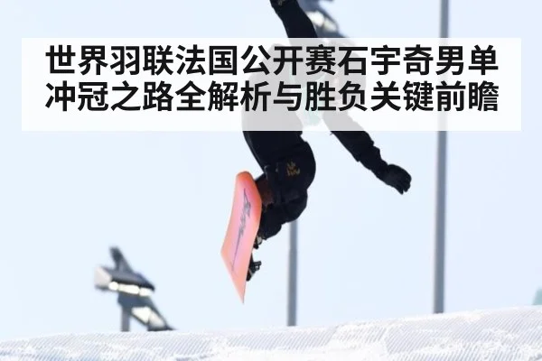 世界羽联法国公开赛石宇奇男单冲冠之路全解析与胜负关键前瞻